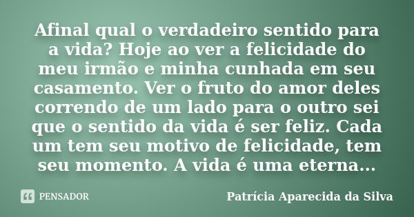 Afinal qual o verdadeiro sentido para a vida? Hoje ao ver a felicidade do meu irmão e minha cunhada em seu casamento. Ver o fruto do amor deles correndo de um l... Frase de Patrícia Aparecida da Silva.