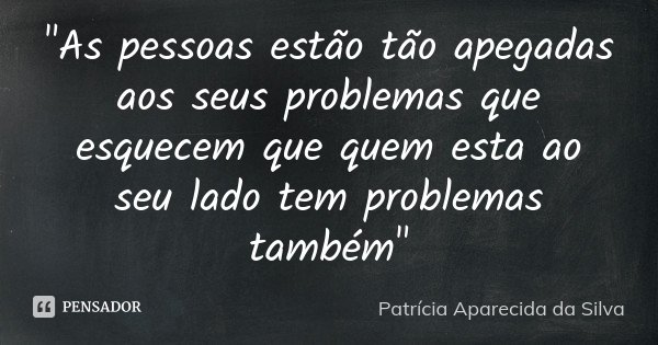 "As pessoas estão tão apegadas aos seus problemas que esquecem que quem esta ao seu lado tem problemas também"... Frase de Patrícia Aparecida da Silva.