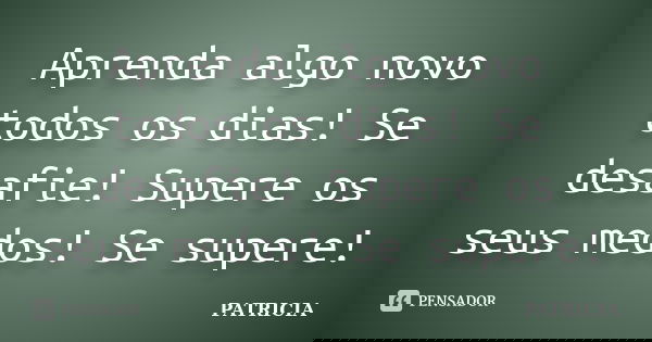 Aprenda algo novo todos os dias! Se desafie! Supere os seus medos! Se supere!... Frase de Patrícia..