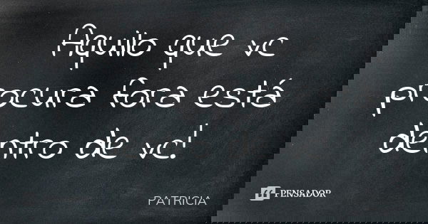 Aquilo que vc procura fora está dentro de vc!... Frase de Patrícia..