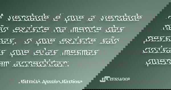 A verdade é que a verdade não existe na mente das pessoas, o que existe são coisas que elas mesmas querem acreditar.... Frase de Patrícia Aquino Barbosa.