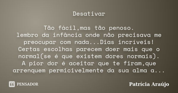 Desativar Tão fácil,mas tão penoso. lembro da infância onde não precisava me preocupar com nada...Dias incríveis! Certas escolhas parecem doer mais que o normal... Frase de Patricia Araújo.