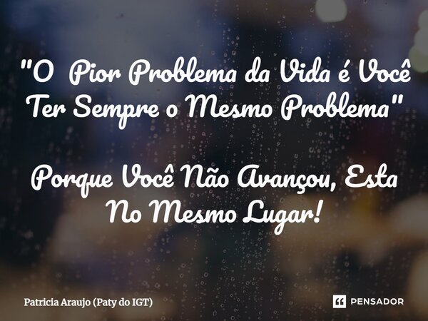 ⁠"O Pior Problema da Vida é Você Ter Sempre o Mesmo Problema" Porque Você Não Avançou, Esta No Mesmo Lugar!... Frase de Patricia Araujo (Paty do IGT).