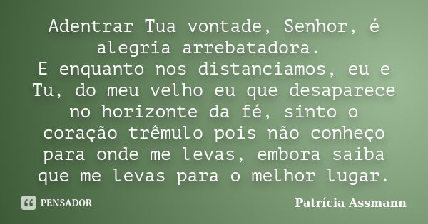 Adentrar Tua vontade, Senhor, é alegria arrebatadora. E enquanto nos distanciamos, eu e Tu, do meu velho eu que desaparece no horizonte da fé, sinto o coração t... Frase de Patricia Assmann.