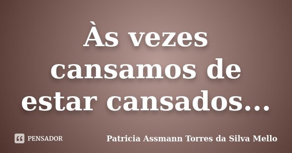 Às vezes cansamos de estar cansados...... Frase de Patricia Assmann Torres da Silva Mello.