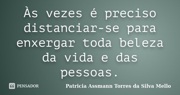 Às vezes é preciso distanciar-se para enxergar toda beleza da vida e das pessoas.... Frase de Patricia Assmann Torres da Silva Mello.