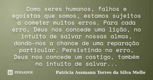 Como seres humanos, falhos e egoístas que somos, estamos sujeitos a cometer muitos erros. Para cada erro, Deus nos concede uma lição, no intuito de salvar nossa... Frase de Patricia Assmann Torres da Silva Mello.