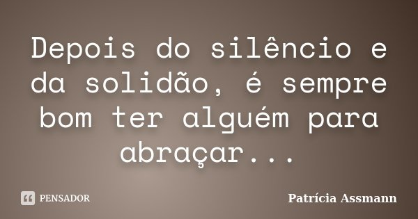 Depois do silêncio e da solidão, é sempre bom ter alguém para abraçar...... Frase de Patrícia Assmann.