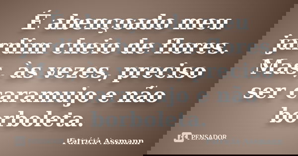 É abençoado meu jardim cheio de flores. Mas, às vezes, preciso ser caramujo e não borboleta.... Frase de Patricia Assmann.