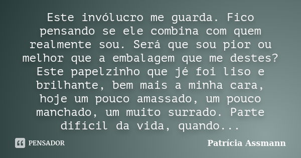 Este invólucro me guarda. Fico pensando se ele combina com quem realmente sou. Será que sou pior ou melhor que a embalagem que me destes? Este papelzinho que jé... Frase de Patricia Assmann.