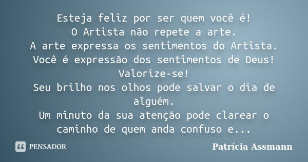 Esteja feliz por ser quem você é! O Artista não repete a arte. A arte expressa os sentimentos do Artista. Você é expressão dos sentimentos de Deus! Valorize-se!... Frase de Patricia Assmann.