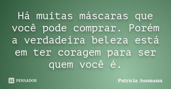 Há muitas máscaras que você pode comprar. Porém a verdadeira beleza está em ter coragem para ser quem você é.... Frase de Patricia Assmann.