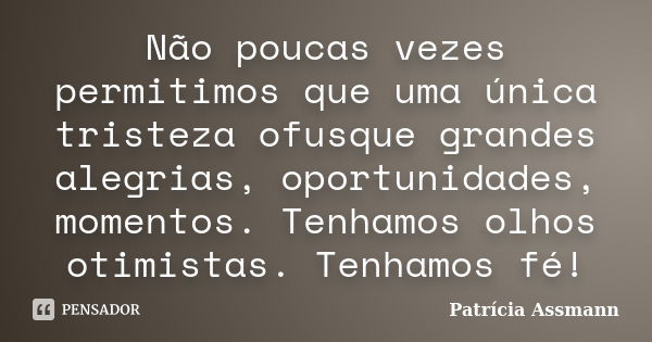 Não poucas vezes permitimos que uma única tristeza ofusque grandes alegrias, oportunidades, momentos. Tenhamos olhos otimistas. Tenhamos fé!... Frase de Patrícia Assmann.