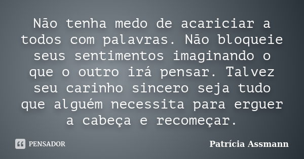 Não tenha medo de acariciar a todos com palavras. Não bloqueie seus sentimentos imaginando o que o outro irá pensar. Talvez seu carinho sincero seja tudo que al... Frase de Patricia Assmann.