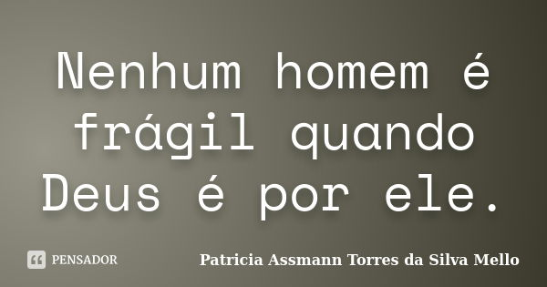 Nenhum homem é frágil quando Deus é por ele.... Frase de Patricia Assmann Torres da Silva Mello.