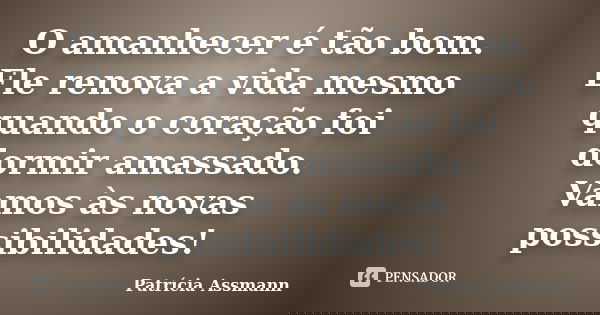 O amanhecer é tão bom. Ele renova a vida mesmo quando o coração foi dormir amassado. Vamos às novas possibilidades!... Frase de Patricia Assmann.