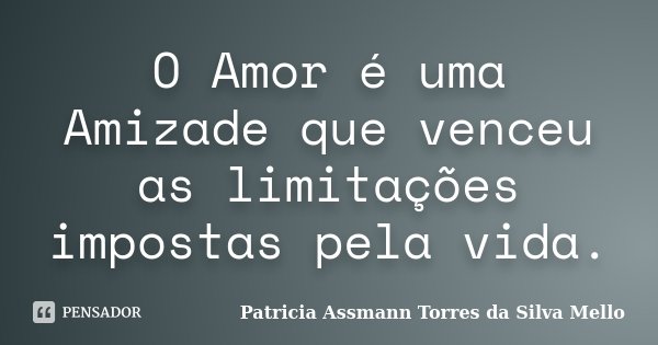 O Amor é uma Amizade que venceu as limitações impostas pela vida.... Frase de Patricia Assmann Torres da Silva Mello.