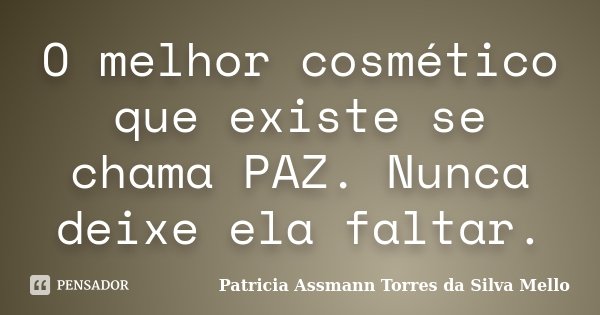 O melhor cosmético que existe se chama PAZ. Nunca deixe ela faltar.... Frase de Patricia Assmann Torres da Silva Mello.
