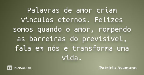 Palavras de amor criam vínculos eternos. Felizes somos quando o amor, rompendo as barreiras do previsível, fala em nós e transforma uma vida.... Frase de Patrícia Assmann.