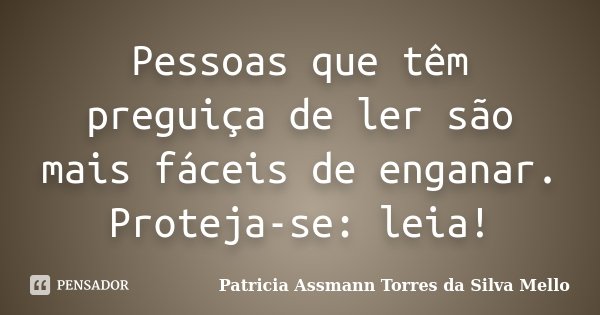 Pessoas que têm preguiça de ler são mais fáceis de enganar. Proteja-se: leia!... Frase de Patricia Assmann Torres da Silva Mello.