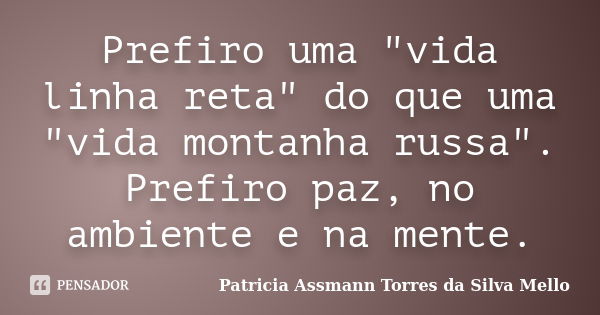 Prefiro uma "vida linha reta" do que uma "vida montanha russa". Prefiro paz, no ambiente e na mente.... Frase de Patricia Assmann Torres da Silva Mello.