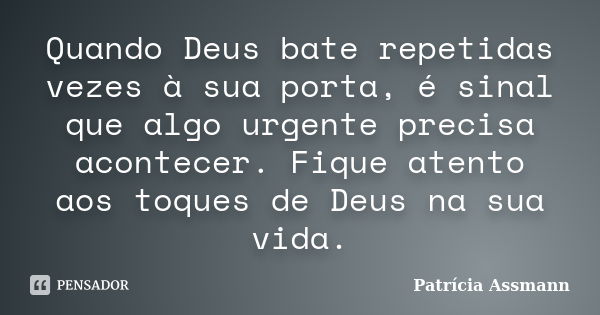 Quando Deus bate repetidas vezes à sua porta, é sinal que algo urgente precisa acontecer. Fique atento aos toques de Deus na sua vida.... Frase de Patricia Assmann.