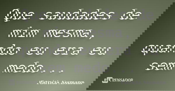 Que saudades de mim mesma, quando eu era eu sem medo...... Frase de Patricia Assmann.