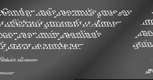 Senhor, não permita que eu me distraia quando o Amor passar por mim pedindo ajuda para acontecer.... Frase de Patrícia Assmann.