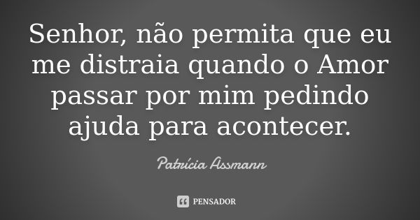 Senhor, não permita que eu me distraia quando o Amor passar por mim pedindo ajuda para acontecer.... Frase de Patrícia Assmann.