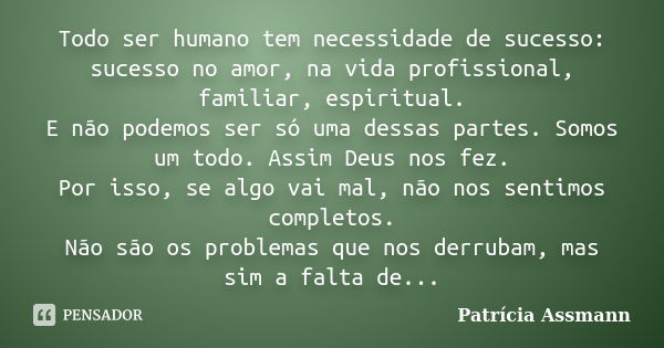 Todo ser humano tem necessidade de sucesso: sucesso no amor, na vida profissional, familiar, espiritual. E não podemos ser só uma dessas partes. Somos um todo. ... Frase de Patricia Assmann.