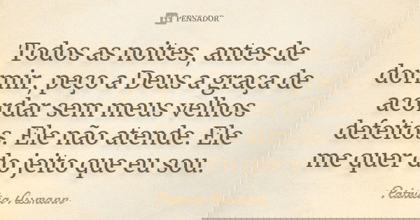 Todos as noites, antes de dormir, peço a Deus a graça de acordar sem meus velhos defeitos. Ele não atende. Ele me quer do jeito que eu sou.... Frase de Patrícia Assmann.