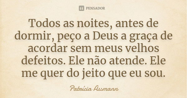 Todos as noites, antes de dormir, peço a Deus a graça de acordar sem meus velhos defeitos. Ele não atende. Ele me quer do jeito que eu sou.... Frase de Patrícia Assmann.