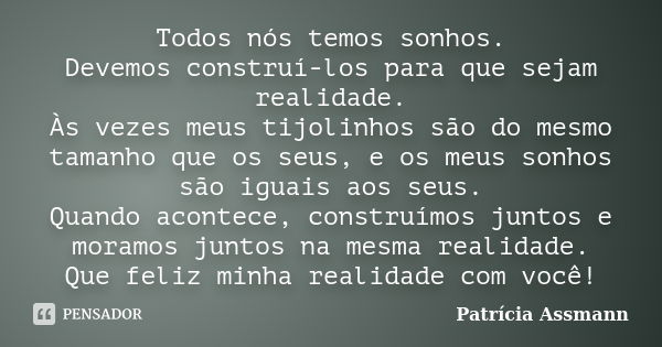 Todos nós temos sonhos. Devemos construí-los para que sejam realidade. Às vezes meus tijolinhos são do mesmo tamanho que os seus, e os meus sonhos são iguais ao... Frase de Patricia Assmann.