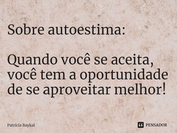 ⁠Sobre autoestima: Quando você se aceita, você tem a oportunidade de se aproveitar melhor!... Frase de Patrícia Baykal.