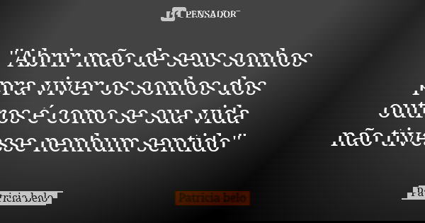 "Abrir mão de seus sonhos pra viver os sonhos dos outros é como se sua vida não tivesse nenhum sentido"... Frase de Patricia belo.