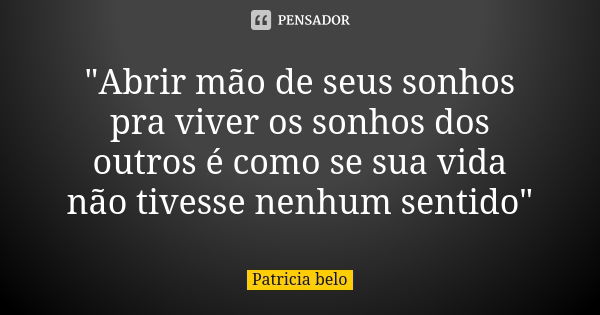 "Abrir mão de seus sonhos pra viver os sonhos dos outros é como se sua vida não tivesse nenhum sentido"... Frase de Patricia belo.