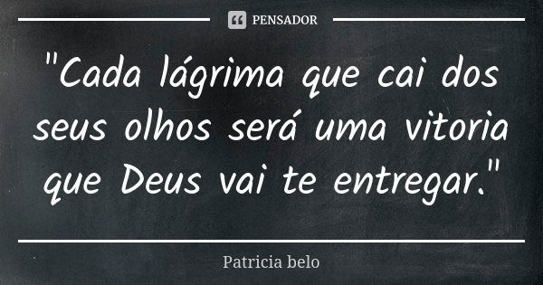 "Cada lágrima que cai dos seus olhos será uma vitoria que Deus vai te entregar."... Frase de Patricia belo.