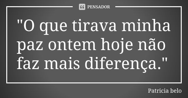 "O que tirava minha paz ontem hoje não faz mais diferença."... Frase de Patricia belo.