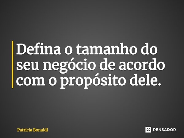⁠Defina o tamanho do seu negócio de acordo com o propósito dele.... Frase de Patricia Bonaldi.