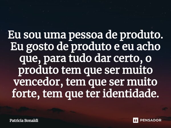 ⁠Eu sou uma pessoa de produto. Eu gosto de produto e eu acho que, para tudo dar certo, o produto tem que ser muito vencedor, tem que ser muito forte, tem que te... Frase de Patricia Bonaldi.