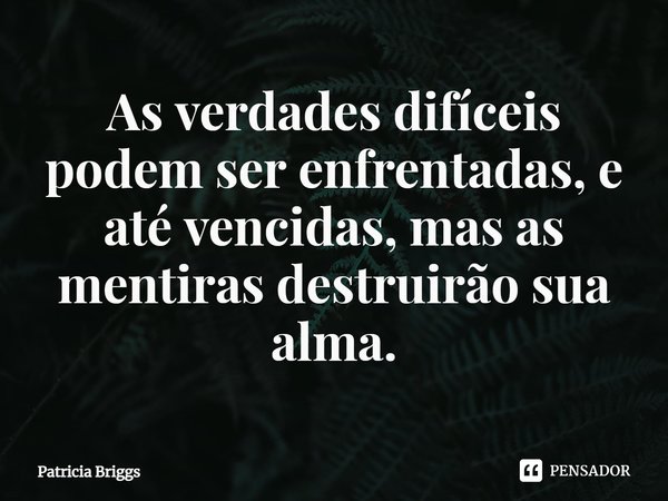 ⁠As verdades difíceis podem ser enfrentadas, e até vencidas, mas as mentiras destruirão sua alma.... Frase de Patricia Briggs.