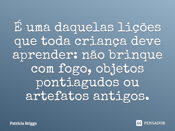 ⁠É uma daquelas lições que toda criança deve aprender: não brinque com fogo, objetos pontiagudos ou artefatos antigos.... Frase de Patricia Briggs.