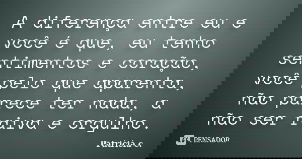 A diferença entre eu e você é que, eu tenho sentimentos e coração, você pelo que aparenta, não parece ter nada, a não ser raiva e orgulho.... Frase de Patricia c..