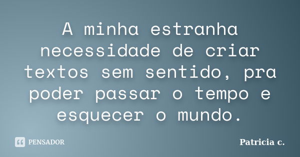 A minha estranha necessidade de criar textos sem sentido, pra poder passar o tempo e esquecer o mundo.... Frase de Patricia c..