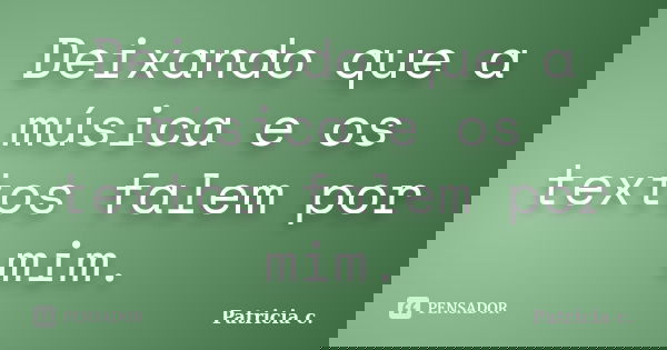 Deixando que a música e os textos falem por mim.... Frase de Patricia c..