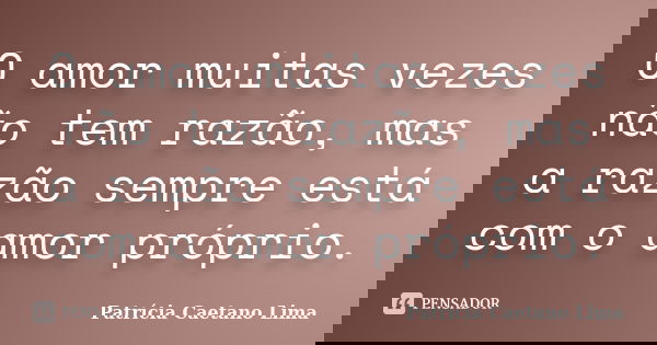 O amor muitas vezes não tem razão, mas a razão sempre está com o amor próprio.... Frase de Patrícia Caetano Lima.