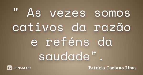 " As vezes somos cativos da razão e reféns da saudade".... Frase de Patrícia Caetano Lima.