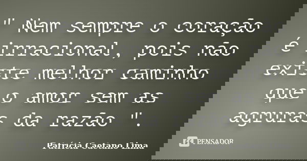 " Nem sempre o coração é irracional, pois não existe melhor caminho que o amor sem as agruras da razão ".... Frase de Patrícia Caetano Lima.