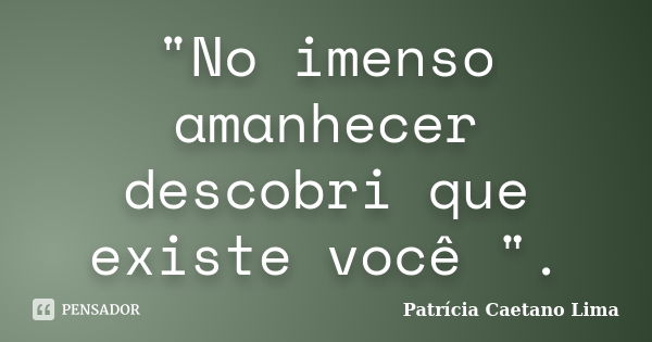 "No imenso amanhecer descobri que existe você ".... Frase de Patrícia Caetano Lima.