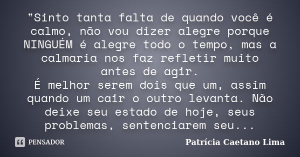 "Sinto tanta falta de quando você é calmo, não vou dizer alegre porque NINGUÉM é alegre todo o tempo, mas a calmaria nos faz refletir muito antes de agir. ... Frase de Patrícia Caetano Lima.